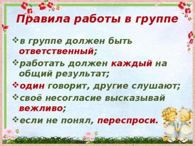 Правила работы в группе в группе должен быть ответственный ; работать должен каждый на общий результат; один говорит, другие слушают; своё несогласие высказывай вежливо ; если не понял, переспроси.