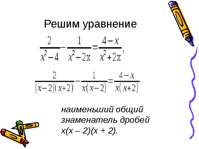Решим уравнение наименьший общий знаменатель дробей х(х – 2)(х + 2).