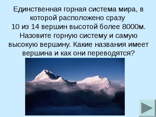 Единственная горная система мира, в которой расположено сразу 10 из 14 вершин высотой более 8000м. Назовите горную систему и самую высокую вершину. Какие названия имеет вершина и как они переводятся?