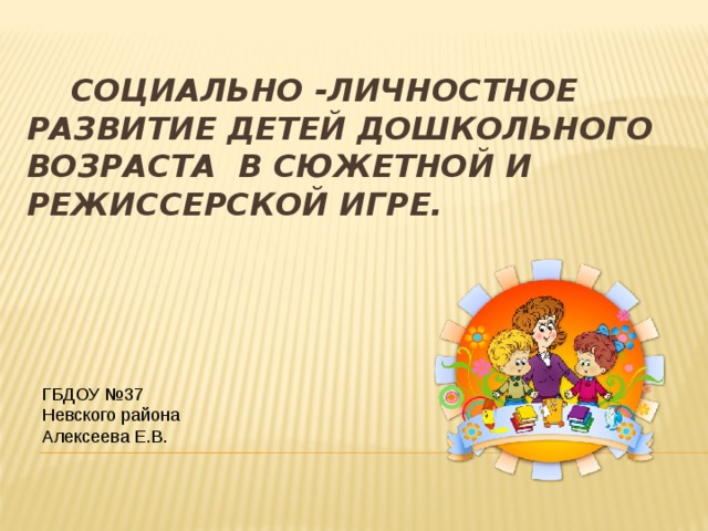 Социально -личностное развитие детей дошкольного возраста в сюжетной и режиссерской игре. ГБДОУ №37 Невского района Алексеева Е.В.