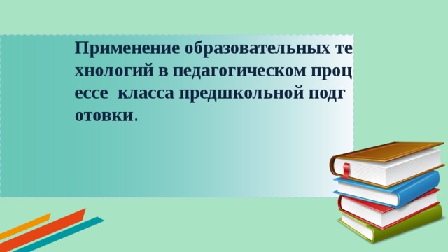 Применение образовательных технологий в педагогическом процессе класса предшкольной подготовки .