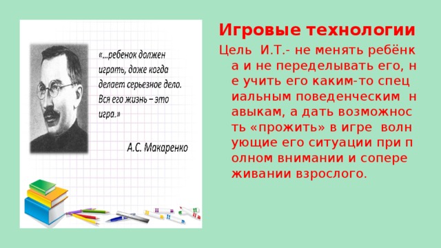 Игровые технологии Цель И.Т.- не менять ребёнка и не переделывать его, не учить его каким-то специальным поведенческим навыкам, а дать возможность «прожить» в игре волнующие его ситуации при полном внимании и сопереживании взрослого.