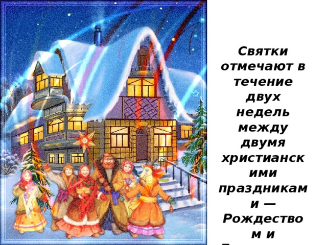 Святки отмечают в течение двух недель между двумя христианскими праздниками — Рождеством и Богоявлением, с 7 января по 19 января