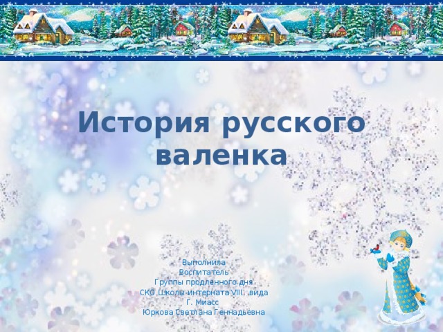 История русского валенка Выполнила  Воспитатель Группы продленного дня СКО Школы-интерната VIII вида Г. Миасс Юркова Светлана Геннадьевна