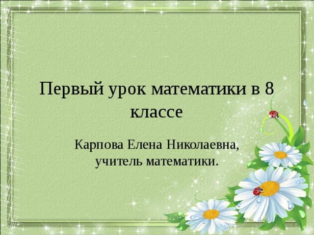 Первый урок математики в 8 классе Карпова Елена Николаевна, учитель математики. Данный шаблон с цветами был взят как символ уходящего лета, о котором говорится в организационном моменте урока.