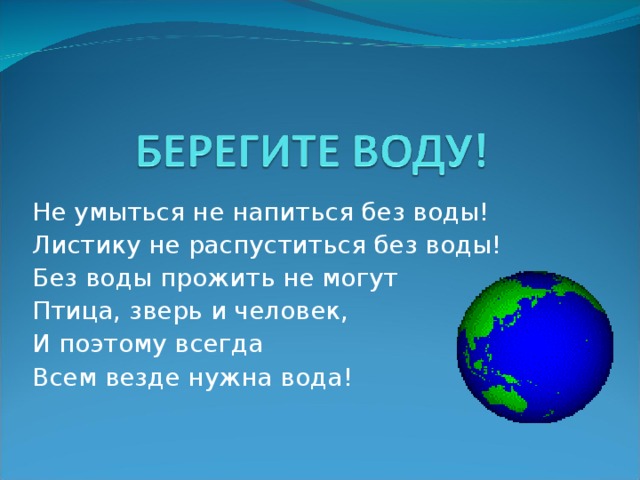 Не умыться не напиться без воды! Листику не распуститься без воды! Без воды прожить не могут Птица, зверь и человек, И поэтому всегда Всем везде нужна вода!