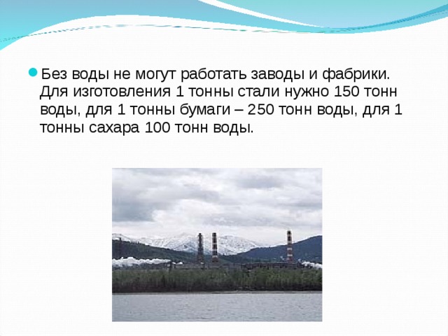 Без воды не могут работать заводы и фабрики. Для изготовления 1 тонны стали нужно 150 тонн воды, для 1 тонны бумаги – 250 тонн воды, для 1 тонны сахара 100 тонн воды.