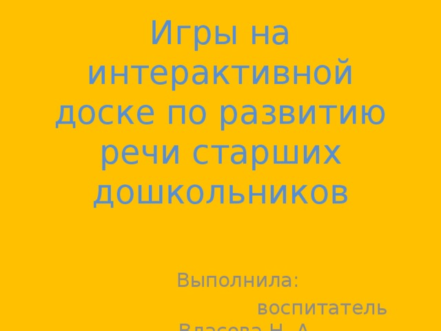 Игры на интерактивной доске по развитию речи старших дошкольников Выполнила:  воспитатель Власова Н. А