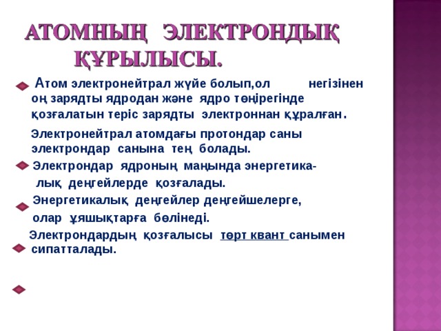 А том электронейтрал жүйе болып,ол негізінен оң зарядты ядродан және ядро төңірегінде қозғалатын теріс зарядты электроннан құралған .  Электронейтрал атомдағы протондар саны электрондар санына тең болады.  Электрондар ядроның маңында энергетика-  лық деңгейлерде қозғалады.  Энергетикалық деңгейлер деңгейшелерге,  олар ұяшықтарға бөлінеді.  Электрондардың қозғалысы төрт квант санымен сипатталады.