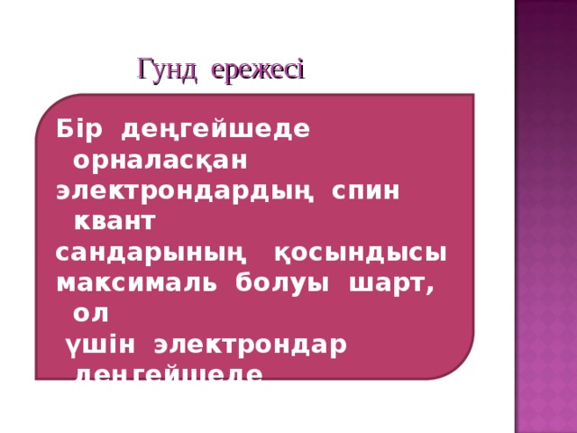 Гунд ережесі Бір деңгейшеде орналасқан электрондардың спин квант сандарының қосындысы максималь болуы шарт, ол  үшін электрондар деңгейшеде  алдымен бір-бірден, соңынан жұптаса орналасады .