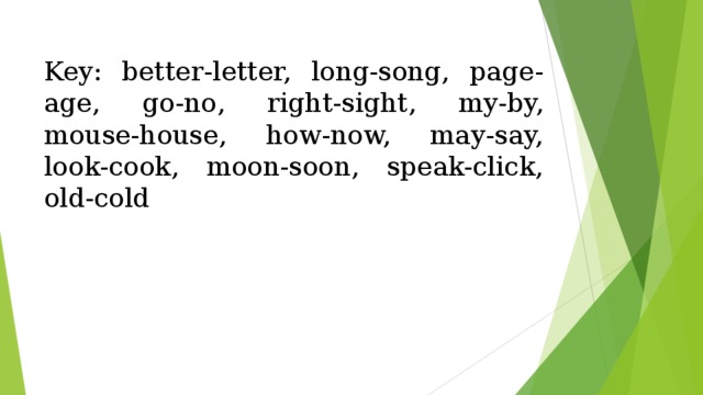 Key: better-letter, long-song, page-age, go-no, right-sight, my-by, mouse-house, how-now, may-say, look-cook, moon-soon, speak-click, old-cold  