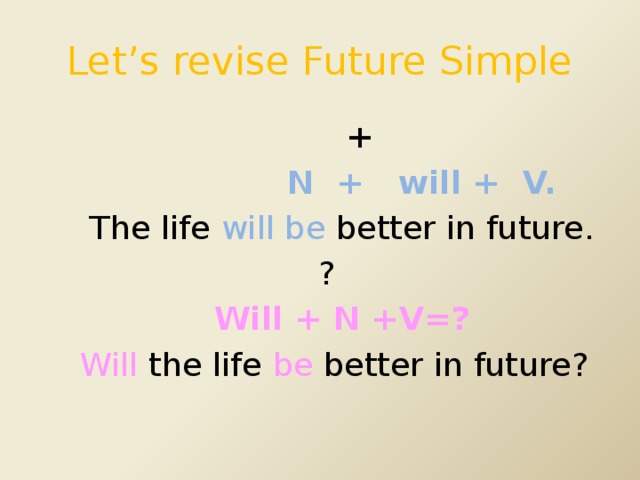 Let’s revise Future Simple  +  N + will + V.  The life will be better in future.  ?  Will + N +V=?  Will the life be better in future?