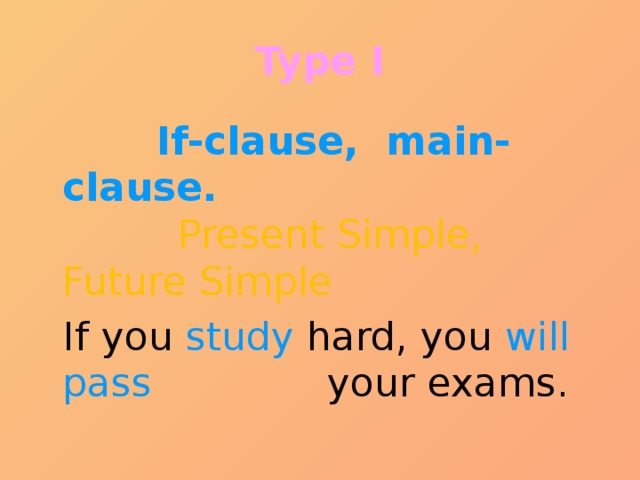 Type I  If-clause, main-clause.   Present Simple, Future Simple  If you study hard, you will pass your exams.