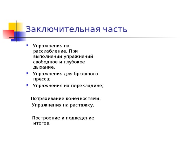 Заключительная часть Упражнения на расслабление. При выполнении упражнений свободное и глубокое дыхание. Упражнения для брюшного пресса; Упражнения на перекладине;  Потряхивание конечностями.  Упражнения на растяжку.  Построение и подведение итогов.