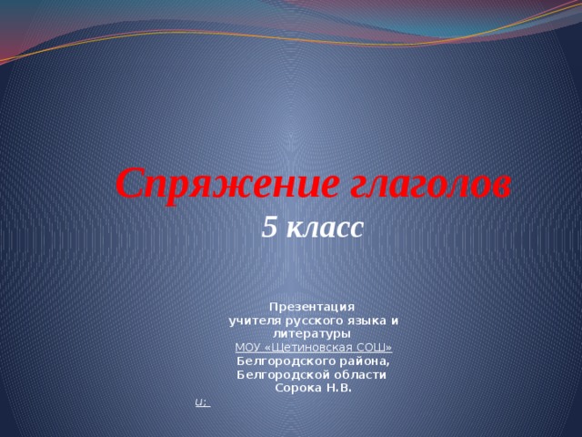 Спряжение глаголов  5 класс   Презентация учителя русского языка и литературы МОУ «Щетиновская СОШ» Белгородского района, Белгородской области Сорока Н.В. u ;