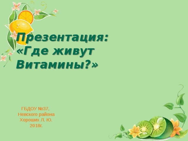 Презентация:  «Где живут Витамины?» ГБДОУ №37, Невского района Хороших Л. Ю. 2018г.