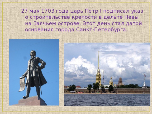 27 мая 1703 года царь Петр I подписал указ о строительстве крепости в дельте Невы на Заячьем острове. Этот день стал датой основания города Санкт-Петербурга.