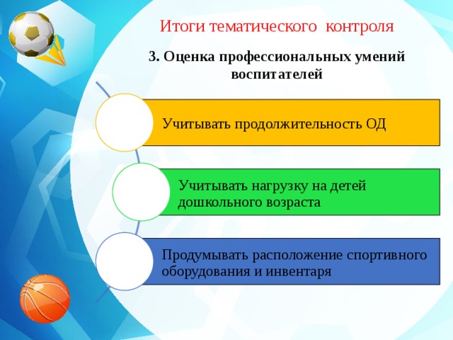 Итоги тематического контроля 3. Оценка профессиональных умений воспитателей Учитывать продолжительность ОД Учитывать нагрузку на детей дошкольного возраста Продумывать расположение спортивного оборудования и инвентаря
