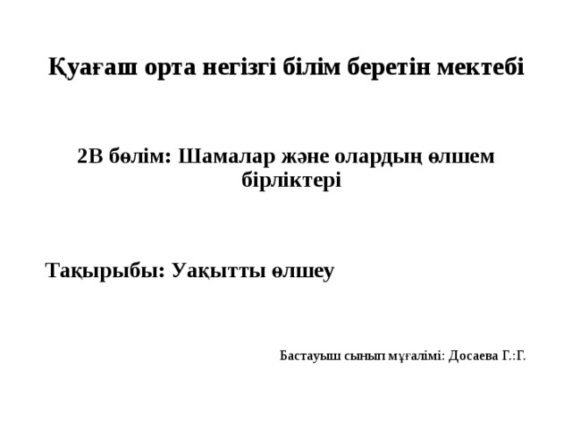 Қуағаш орта негізгі білім беретін мектебі 2В бөлім: Шамалар және олардың өлшем бірліктері   Тақырыбы: Уақытты өлшеу   Бастауыш сынып мұғалімі: Досаева Г.:Г.