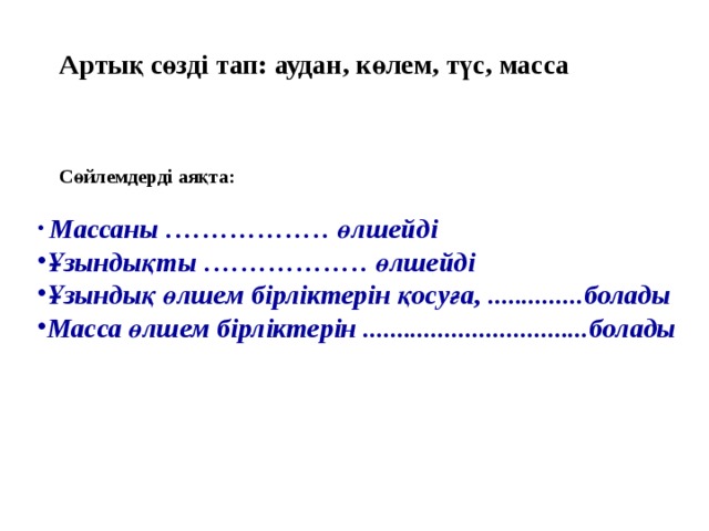 Артық сөзді тап: аудан, көлем, түс, масса  Сөйлемдерді аяқта:   Массаны ……………… өлшейді Ұзындықты ……………… өлшейді Ұзындық өлшем бірліктерін қосуға, ..............болады Масса өлшем бірліктерін .................................болады