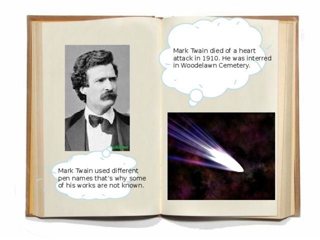 Mark Twain died of a heart attack in 1910. He was interred in Woodelawn Cemetery. Mark Twain used different pen names that’s why some of his works are not known.