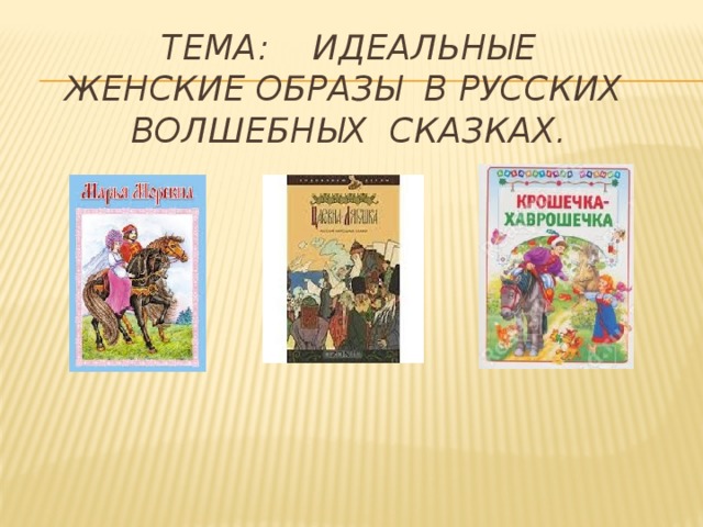 ТЕМА: Идеальные  женские образы в русских волшебных сказках.