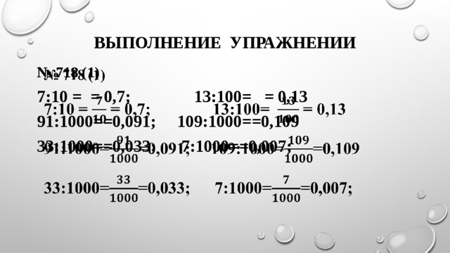 Выполнение упражнении № 718 (1)   7:10 = = 0,7; 13:100= = 0,13 91:1000==0,091; 109:1000==0,109 33:1000==0,033; 7:1000==0,007;