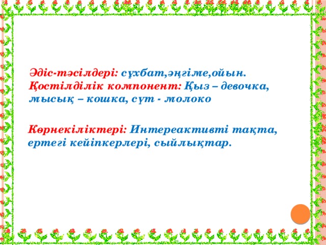 Әдіс-тәсілдері: сұхбат,әңгіме,ойын. Қостілділік компонент: Қыз – девочка, мысық – кошка, сүт - молоко Көрнекіліктері: Интереактивті тақта, ертегі кейіпкерлері, сыйлықтар.