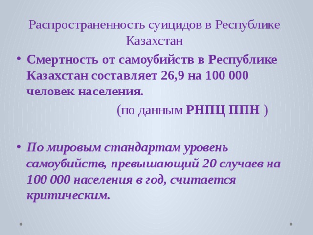 Распространенность суицидов в Республике Казахстан Смертность от самоубийств в Республике Казахстан составляет 26,9 на 100 000 человек населения.   (по данным РНПЦ ППН )