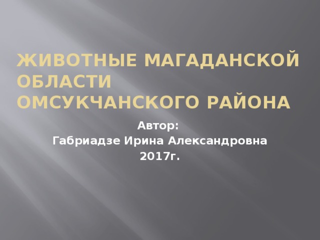 Животные Магаданской области Омсукчанского района Автор: Габриадзе Ирина Александровна 2017г.