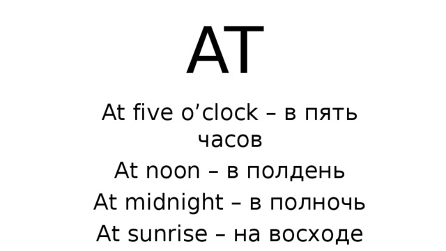 AT At five o’clock – в пять часов At noon – в полдень At midnight – в полночь At sunrise – на восходе солнца At sunset – на закате