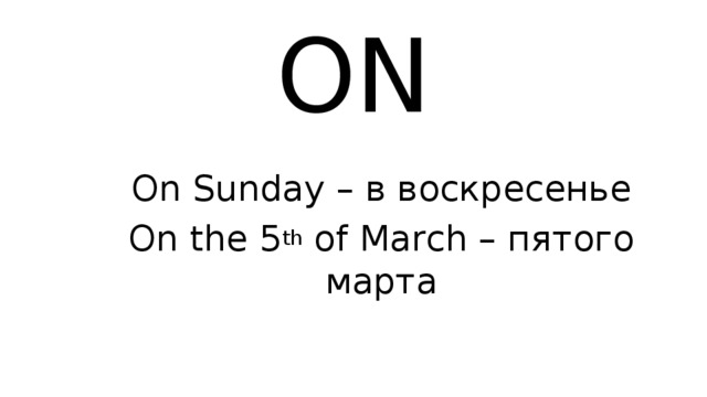 ON On Sunday – в воскресенье On the 5 th of March – пятого марта