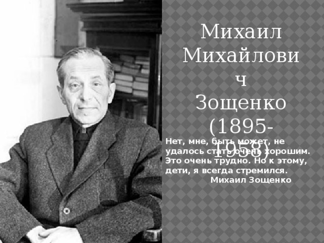 Михаил Михайлович Зощенко (1895-1958) Нет, мне, быть может, не удалось стать очень хорошим. Это очень трудно. Но к этому, дети, я всегда стремился.  Михаил Зощенко