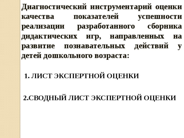 Диагностический инструментарий оценки качества показателей успешности реализации разработанного сборника дидактических игр, направленных на развитие познавательных действий у детей дошкольного возраста: 1. ЛИСТ ЭКСПЕРТНОЙ ОЦЕНКИ 2.СВОДНЫЙ ЛИСТ ЭКСПЕРТНОЙ ОЦЕНКИ