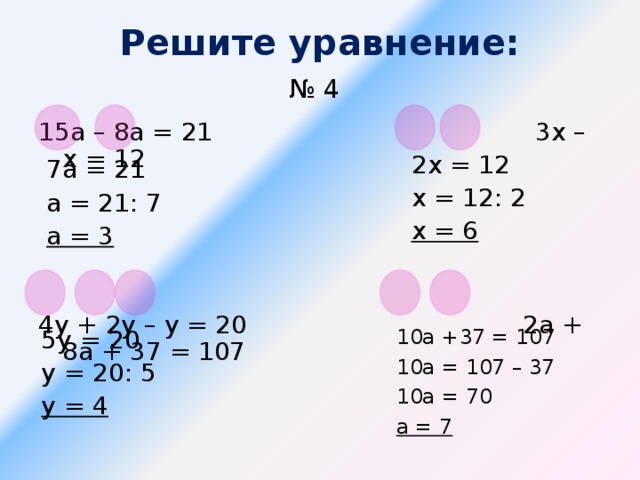 Решите уравнение:  № 4  15а – 8а = 21 3х – х = 12 4у + 2у – у = 20 2а + 8а + 37 = 107 2х = 12 х = 12: 2 х = 6 7а = 21 а = 21: 7 а = 3 5у = 20 у = 20: 5 у = 4 10а +37 = 107 10а = 107 – 37 10а = 70 а = 7