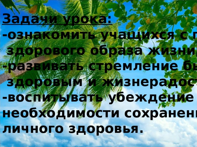 Задачи урока: -ознакомить учащихся с правилами  здорового образа жизни; -развивать стремление быть  здоровым и жизнерадостным; -воспитывать убеждение о необходимости сохранения личного здоровья.