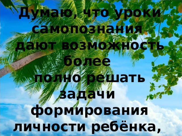 Думаю, что уроки самопознания дают возможность более полно решать задачи формирования личности ребёнка, раскрывают и обогащают его внутренний мир.