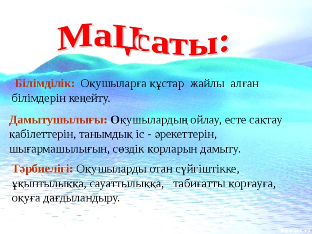 Білімділік:  Оқушыларға құстар жайлы алған білімдерін кеңейту. Дамытушылығы: О қушылардың ойлау, есте сақтау қабілеттерін, танымдық іс - әрекеттерін, шығармашылығын, сөздік қорларын дамыту.  Тәрбиелігі:  Оқушыларды отан сүйгіштікке, ұқыптылыққа, сауаттылыққа, табиғатты қорғауға, оқуға дағдыландыру.