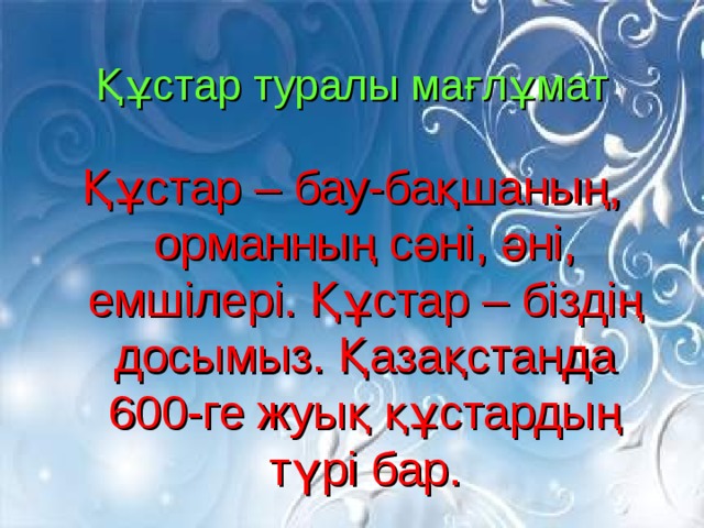 Құстар туралы мағлұмат Құстар – бау-бақшаның, орманның сәні, әні, емшілері. Құстар – біздің досымыз. Қазақстанда 600-ге жуық құстардың түрі бар.