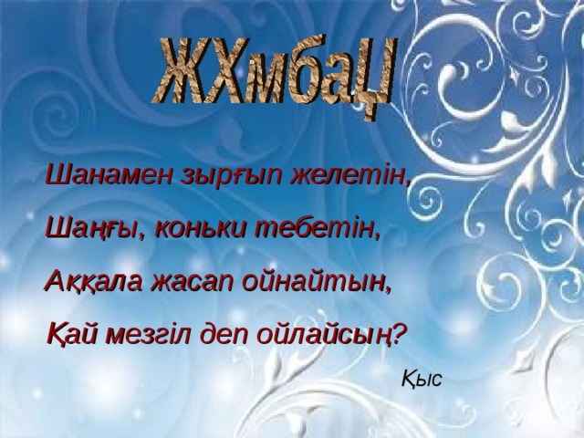 Шанамен зырғып желетін, Шаңғы, коньки тебетін, Аққала жасап ойнайтын, Қай мезгіл деп ойлайсың? Қыс