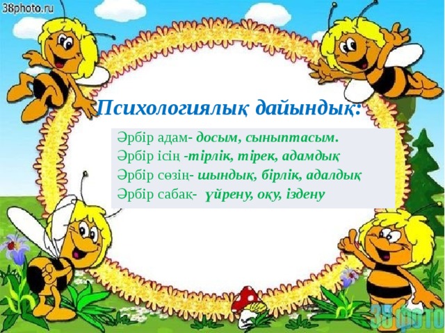 Психологиялық дайындық: Әрбір адам- досым, сыныптасым. Әрбір ісің -тірлік, тірек, адамдық Әрбір сөзің- шындық, бірлік, адалдық Әрбір сабақ- үйрену, оқу, іздену