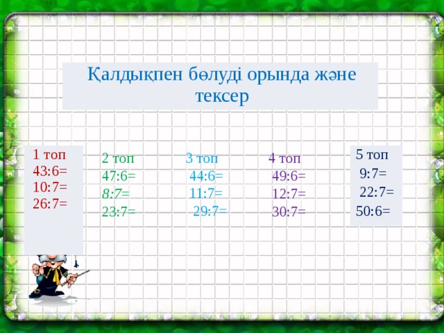 Қалдықпен бөлуді орында және тексер 3 топ  44:6=  11:7=  29:7= 5 топ 1 топ  9:7= 43:6= 10:7= 26:7=  22:7= 50:6= 2 топ 4 топ 47:6=  49:6= 8:7 =  12:7= 23:7=  30:7=