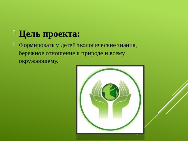 Цель проекта: Формировать у детей экологические знания, бережное отношение к природе и всему окружающему.