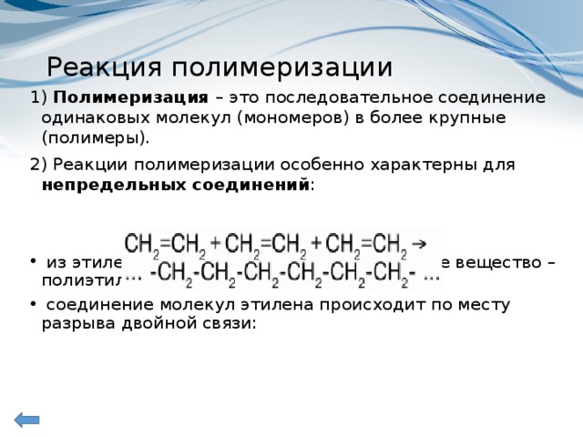 Реакция полимеризации 1) Полимеризация  – это последовательное соединение одинаковых молекул (мономеров) в более крупные (полимеры). 2) Реакции полимеризации особенно характерны для непредельных соединений :