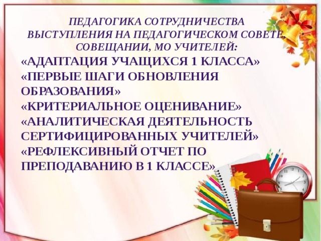 Педагогика сотрудничества Выступления на педагогическом совете, совещании, МО учителей: «Адаптация учащихся 1 класса» «Первые шаги обновления образования» «Критериальное оценивание» «Аналитическая деятельность сертифицированных учителей» «Рефлексивный отчет по преподаванию в 1 классе»