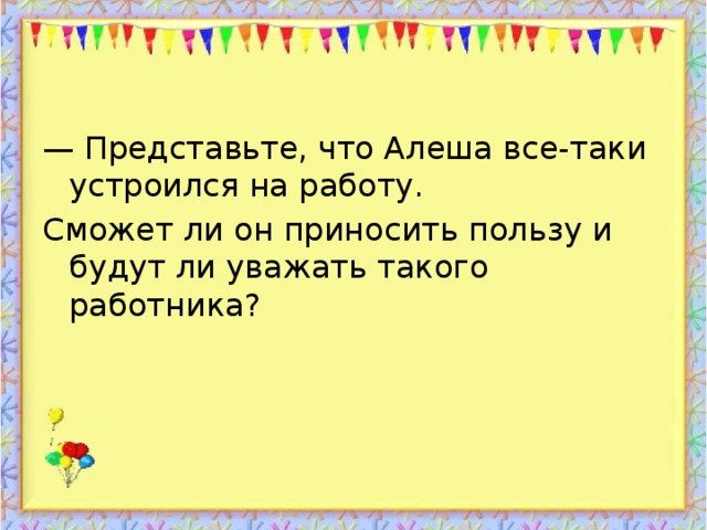 — Представьте, что Алеша все-таки устроился на работу. Сможет ли он приносить пользу и будут ли уважать такого работника?