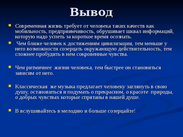 Современная жизнь требует от человека таких качеств как мобильность, предприимчивость, обрушивает шквал информаций, которую надо успеть за короткое время осознать.  Чем ближе человек к достижениям цивилизации, тем меньше у него возможности созерцать окружающую действительность, тем сложнее пробудить в нем сокровенные чувства.  Чем ритмичнее жизни человека, тем быстрее он становиться зависим от него.  Классическая же музыка предлагает человеку заглянуть в свою душу, остановиться и подумать о прекрасном, о красоте природы, о добрых чувствах которые спрятаны в нашей душе. В вслушивайтесь в мелодию и больше созерцайте!