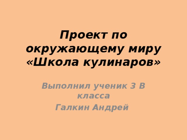 Проект по окружающему миру «Школа кулинаров» Выполнил ученик 3 В класса Галкин Андрей