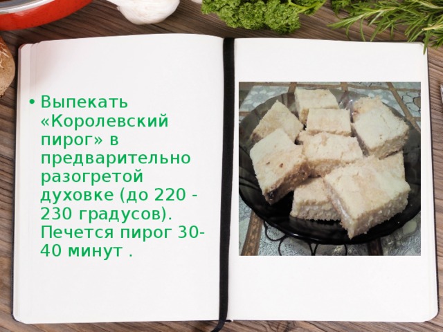 Выпекать «Королевский пирог» в предварительно разогретой духовке (до 220 - 230 градусов). Печется пирог 30-40 минут .