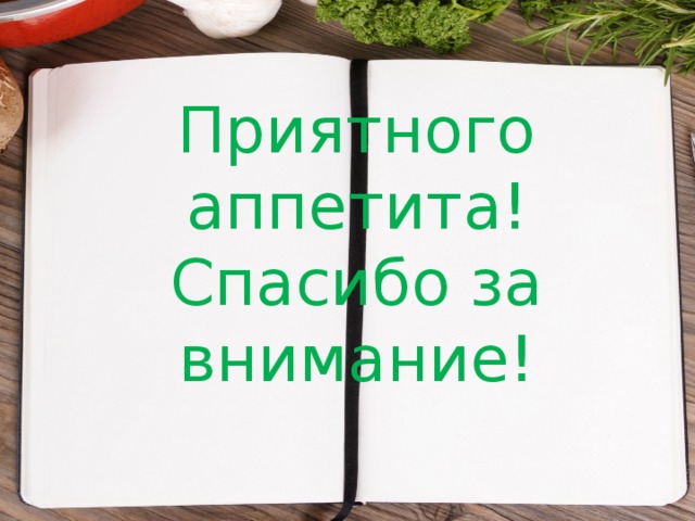 Приятного аппетита!  Спасибо за внимание!